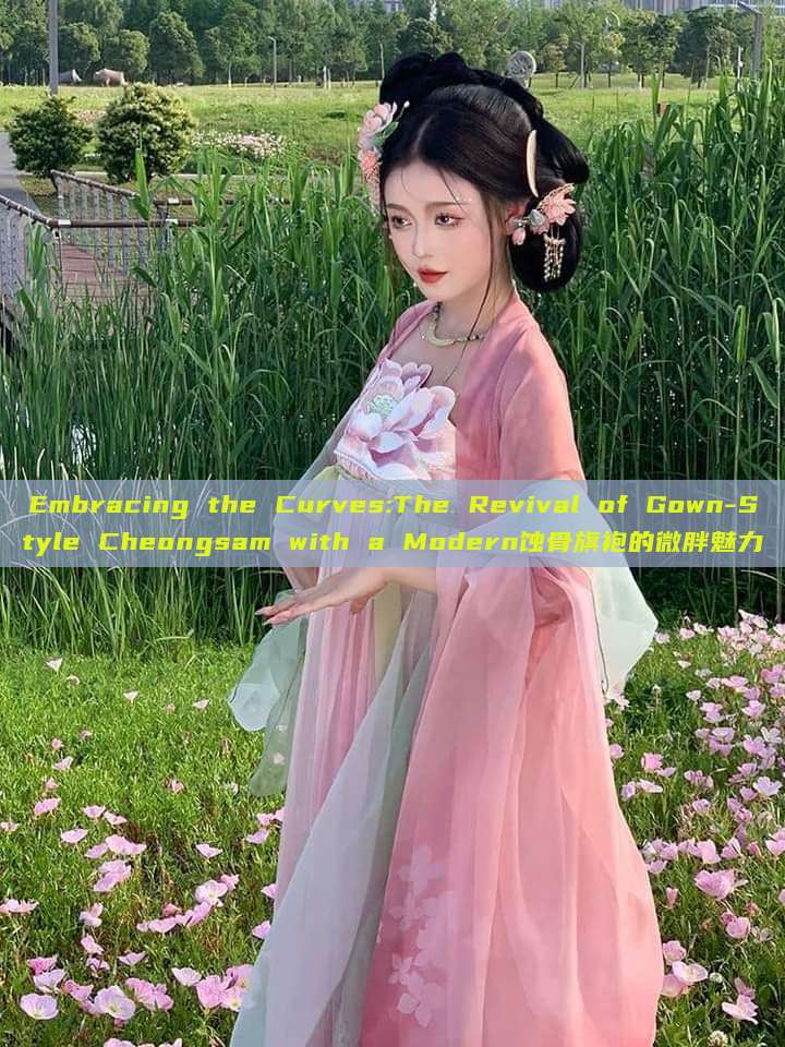 Embracing the Curves:The Revival of Gown-Style Cheongsam with a Modern蚀骨旗袍的微胖魅力 Embracing the Curves:The Revival of Gown-Style Cheongsam with a Modern蚀骨旗袍的微胖魅力