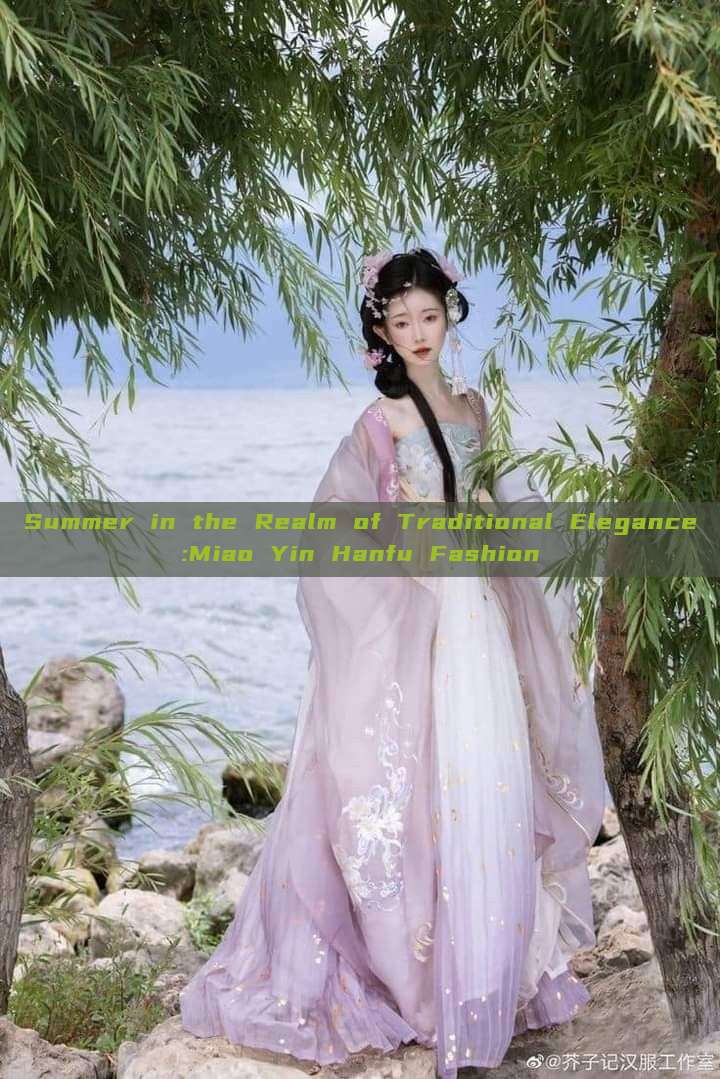 Summer in the Realm of Traditional Elegance:Miao Yin Hanfu Fashion Summer in the Realm of Traditional Elegance:Miao Yin Hanfu Fashion