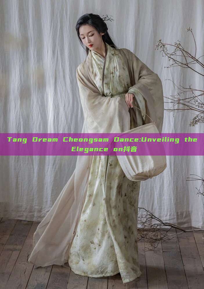 Tang Dream Cheongsam Dance:Unveiling the Elegance on抖音 Tang Dream Cheongsam Dance:Unveiling the Elegance on抖音