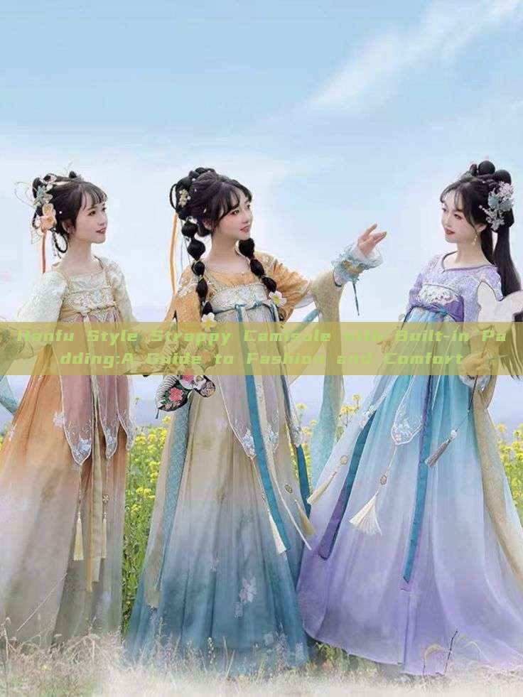 Hanfu Style Strappy Camisole with Built-in Padding:A Guide to Fashion and Comfort Hanfu Style Strappy Camisole with Built-in Padding:A Guide to Fashion and Comfort