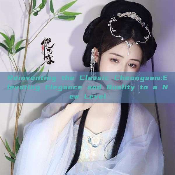 Reinventing the Classic Cheongsam:Elevating Elegance and Quality to a New Level Reinventing the Classic Cheongsam:Elevating Elegance and Quality to a New Level