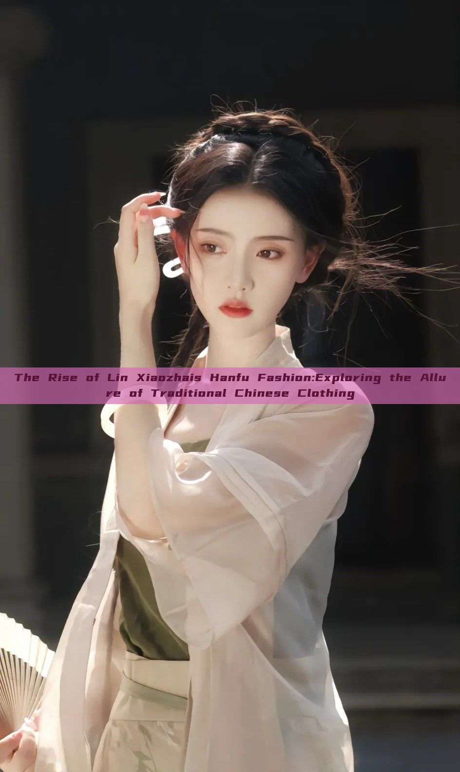 The Rise of Lin Xiaozhais Hanfu Fashion:Exploring the Allure of Traditional Chinese Clothing The Rise of Lin Xiaozhais Hanfu Fashion:Exploring the Allure of Traditional Chinese Clothing