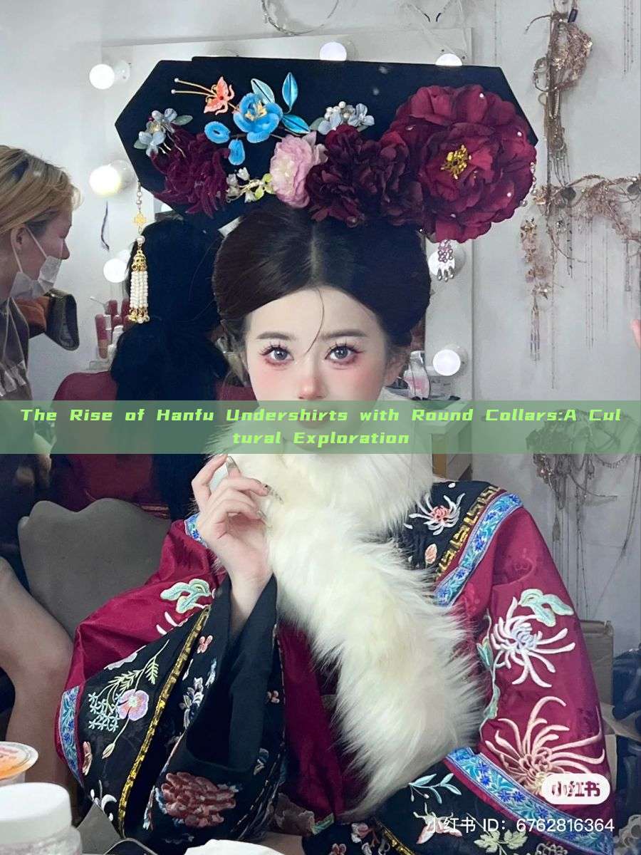 The Rise of Hanfu Undershirts with Round Collars:A Cultural Exploration The Rise of Hanfu Undershirts with Round Collars:A Cultural Exploration