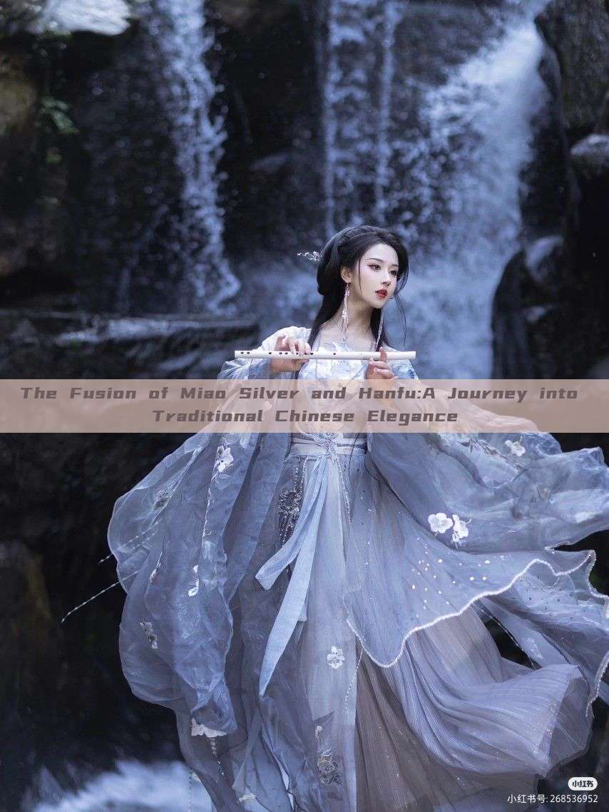 The Fusion of Miao Silver and Hanfu:A Journey into Traditional Chinese Elegance The Fusion of Miao Silver and Hanfu:A Journey into Traditional Chinese Elegance