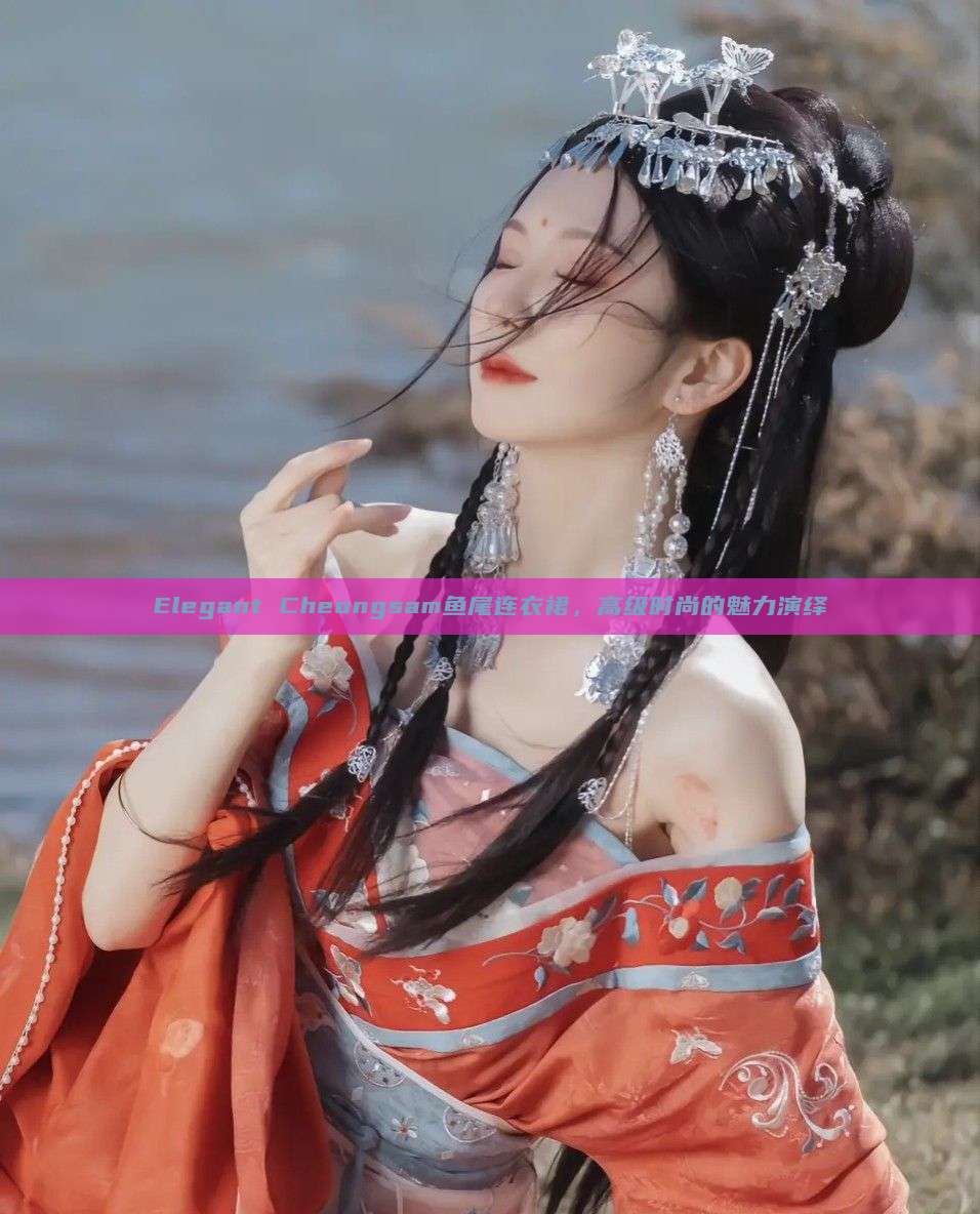 Elegant Cheongsam鱼尾连衣裙,高级时尚的魅力演绎 Elegant Cheongsam鱼尾连衣裙,高级时尚的魅力演绎