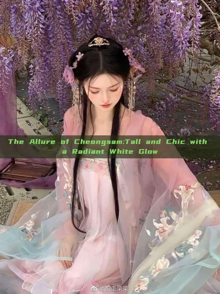 The Allure of Cheongsam:Tall and Chic with a Radiant White Glow The Allure of Cheongsam:Tall and Chic with a Radiant White Glow