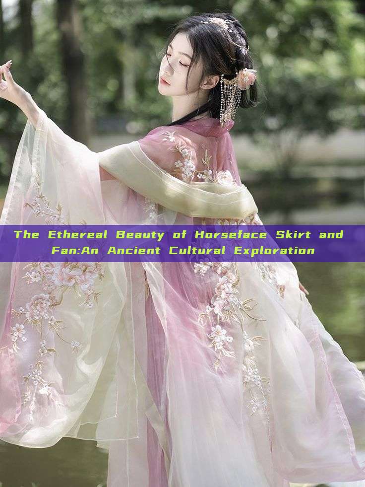 The Ethereal Beauty of Horseface Skirt and Fan:An Ancient Cultural Exploration The Ethereal Beauty of Horseface Skirt and Fan:An Ancient Cultural Exploration