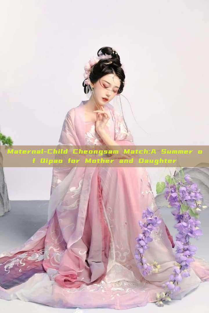 Maternal-Child Cheongsam Match:A Summer of Qipao for Mother and Daughter Maternal-Child Cheongsam Match:A Summer of Qipao for Mother and Daughter