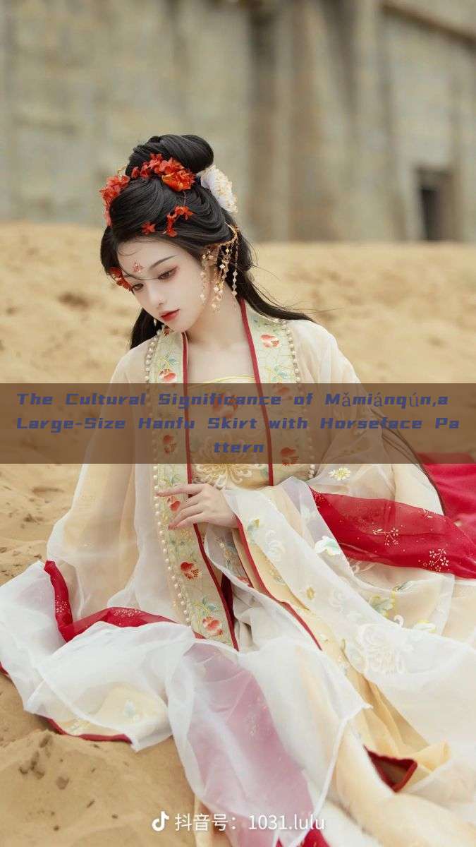 The Cultural Significance of Mǎmiánqún,a Large-Size Hanfu Skirt with Horseface Pattern The Cultural Significance of Mǎmiánqún,a Large-Size Hanfu Skirt with Horseface Pattern