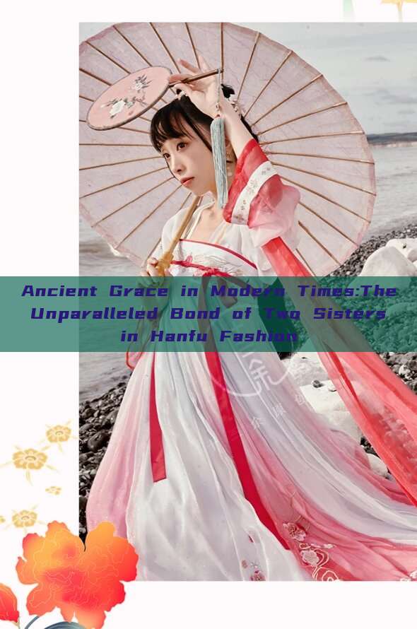 Ancient Grace in Modern Times:The Unparalleled Bond of Two Sisters in Hanfu Fashion Ancient Grace in Modern Times:The Unparalleled Bond of Two Sisters in Hanfu Fashion