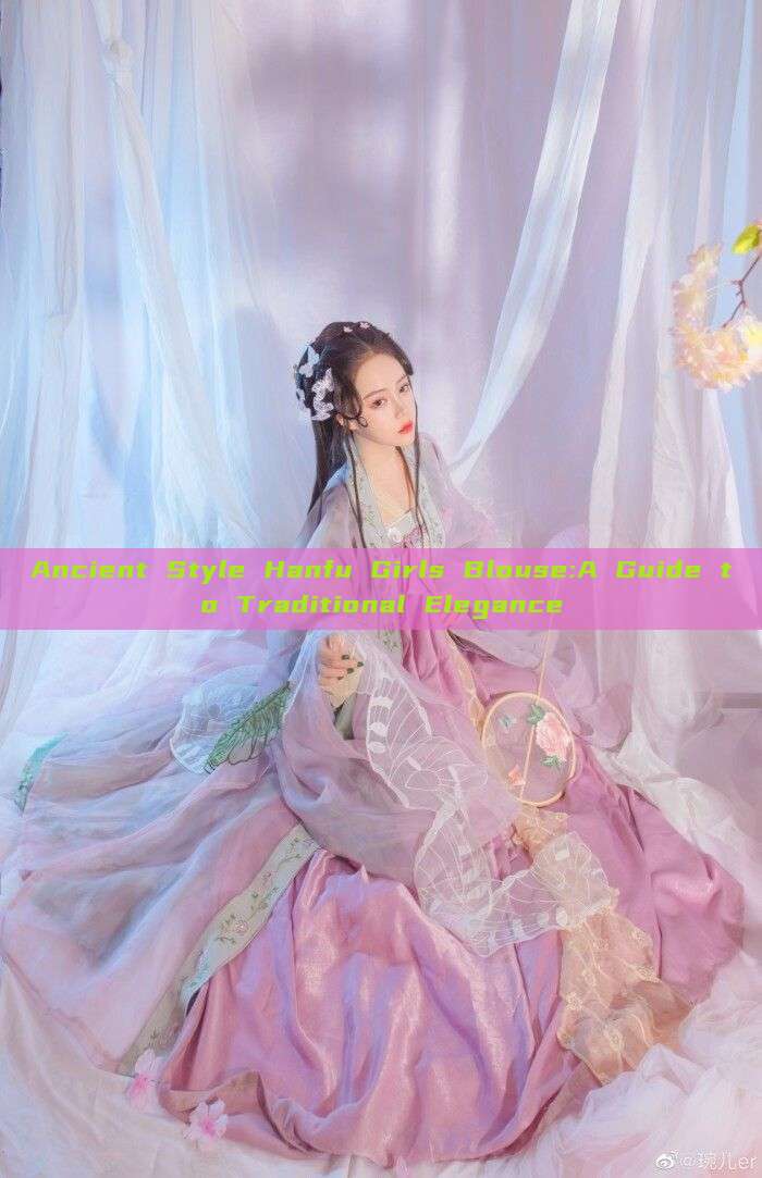Ancient Style Hanfu Girls Blouse:A Guide to Traditional Elegance