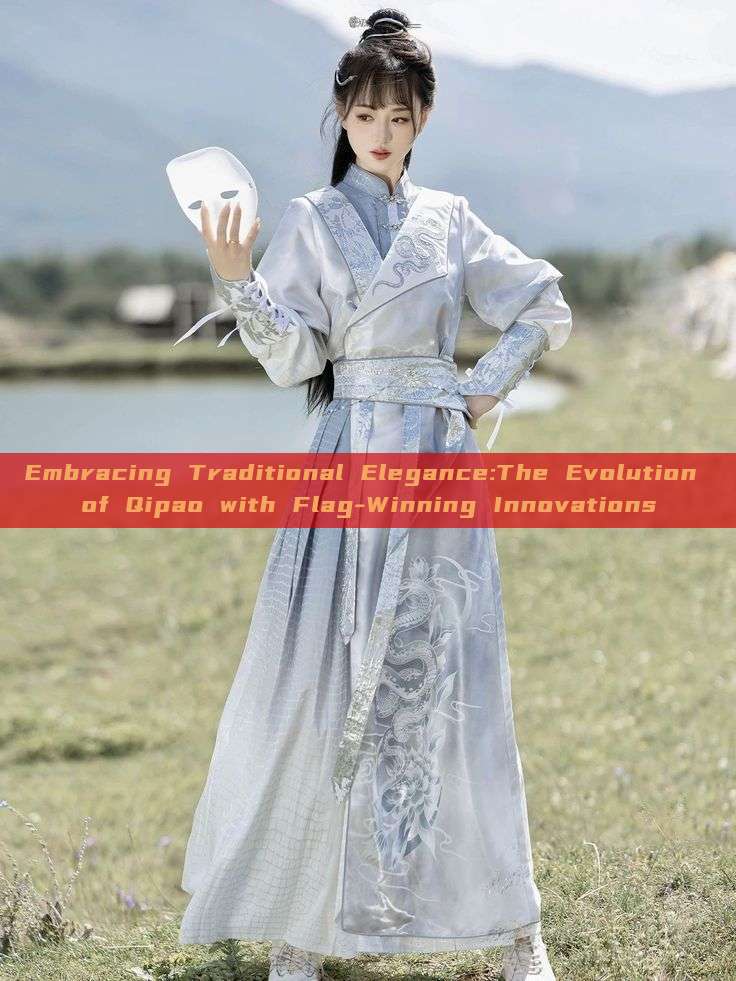 Embracing Traditional Elegance:The Evolution of Qipao with Flag-Winning Innovations Embracing Traditional Elegance:The Evolution of Qipao with Flag-Winning Innovations