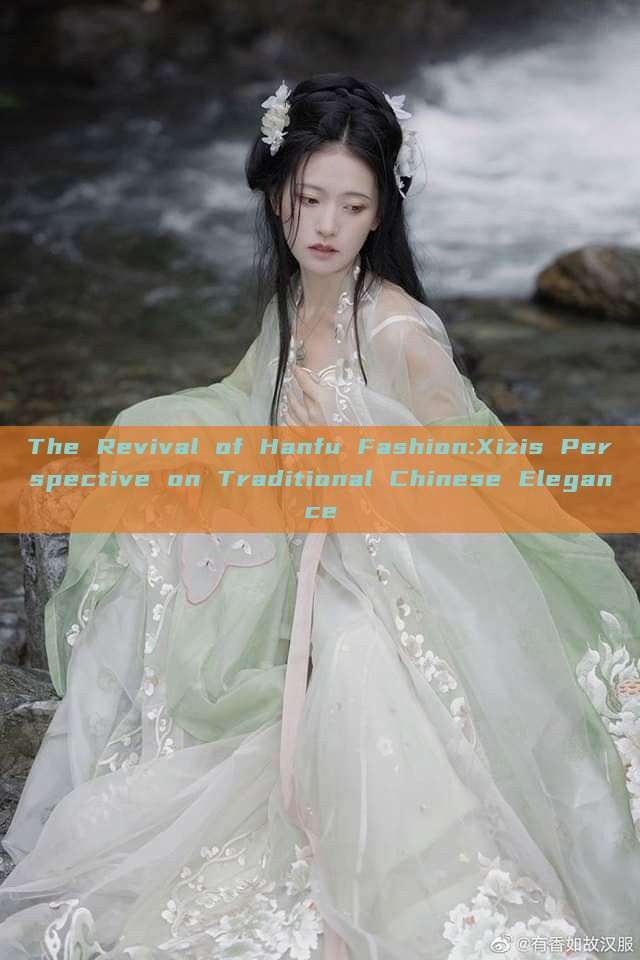 The Revival of Hanfu Fashion:Xizis Perspective on Traditional Chinese Elegance The Revival of Hanfu Fashion:Xizis Perspective on Traditional Chinese Elegance
