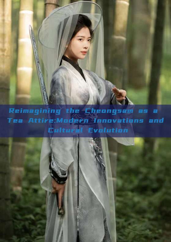 Reimagining the Cheongsam as a Tea Attire:Modern Innovations and Cultural Evolution Reimagining the Cheongsam as a Tea Attire:Modern Innovations and Cultural Evolution