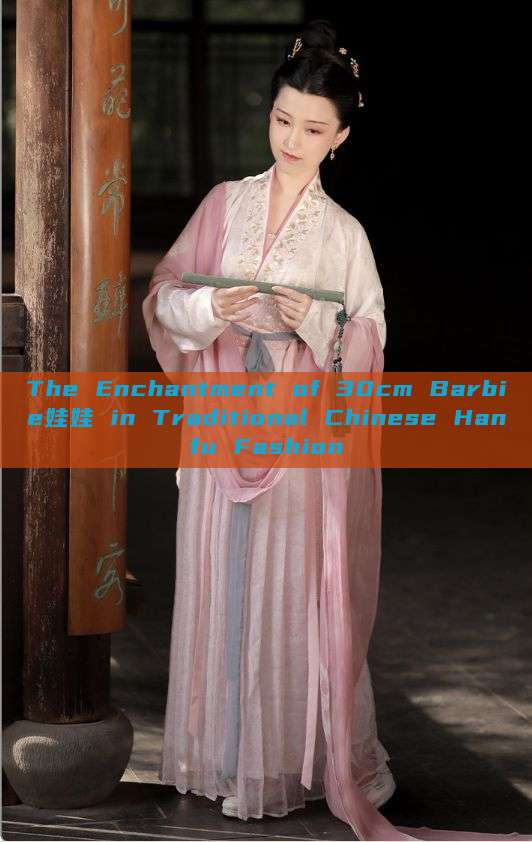 The Enchantment of 30cm Barbie娃娃 in Traditional Chinese Hanfu Fashion The Enchantment of 30cm Barbie娃娃 in Traditional Chinese Hanfu Fashion