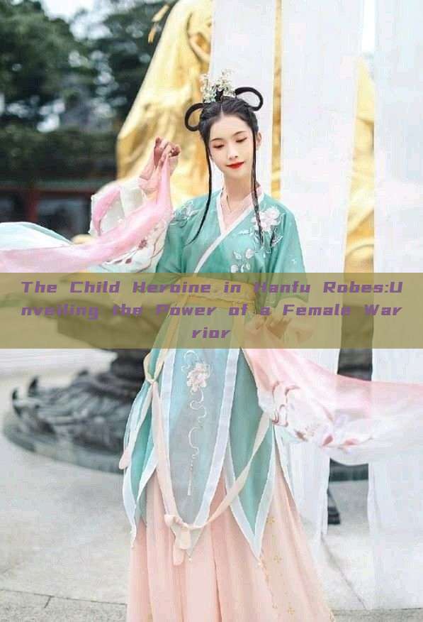 The Child Heroine in Hanfu Robes:Unveiling the Power of a Female Warrior