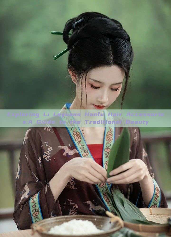 Exploring Li Leyuans Hanfu Hair Accessories:A Guide to the Traditional Beauty Exploring Li Leyuans Hanfu Hair Accessories:A Guide to the Traditional Beauty