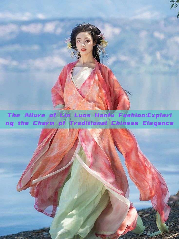 The Allure of Lin Luos Hanfu Fashion:Exploring the Charm of Traditional Chinese Elegance