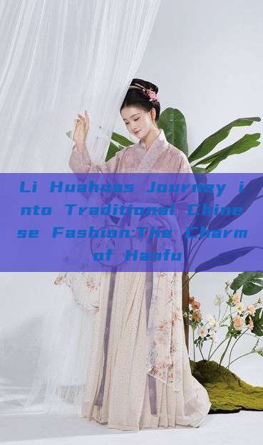 Li Huahuas Journey into Traditional Chinese Fashion:The Charm of Hanfu Li Huahuas Journey into Traditional Chinese Fashion:The Charm of Hanfu