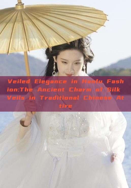 Veiled Elegance in Hanfu Fashion:The Ancient Charm of Silk Veils in Traditional Chinese Attire