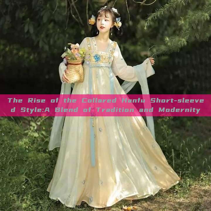 The Rise of the Collared Hanfu Short-sleeved Style:A Blend of Tradition and Modernity The Rise of the Collared Hanfu Short-sleeved Style:A Blend of Tradition and Modernity