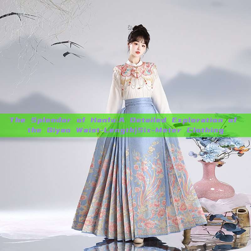 The Splendor of Hanfu:A Detailed Exploration of the Qiyao Waist-Length)Six-Meter Clothing The Splendor of Hanfu:A Detailed Exploration of the Qiyao Waist-Length)Six-Meter Clothing