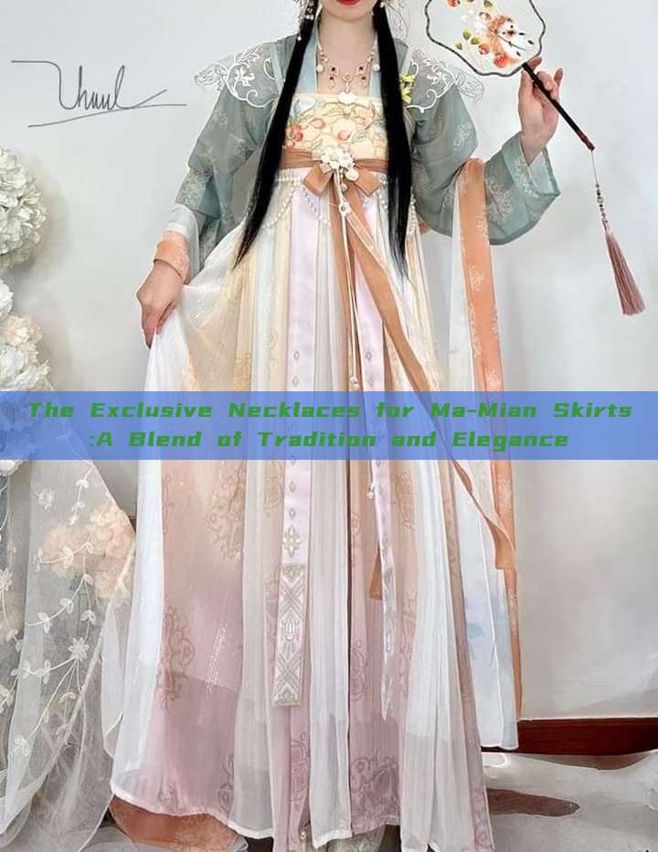 The Exclusive Necklaces for Ma-Mian Skirts:A Blend of Tradition and Elegance The Exclusive Necklaces for Ma-Mian Skirts:A Blend of Tradition and Elegance