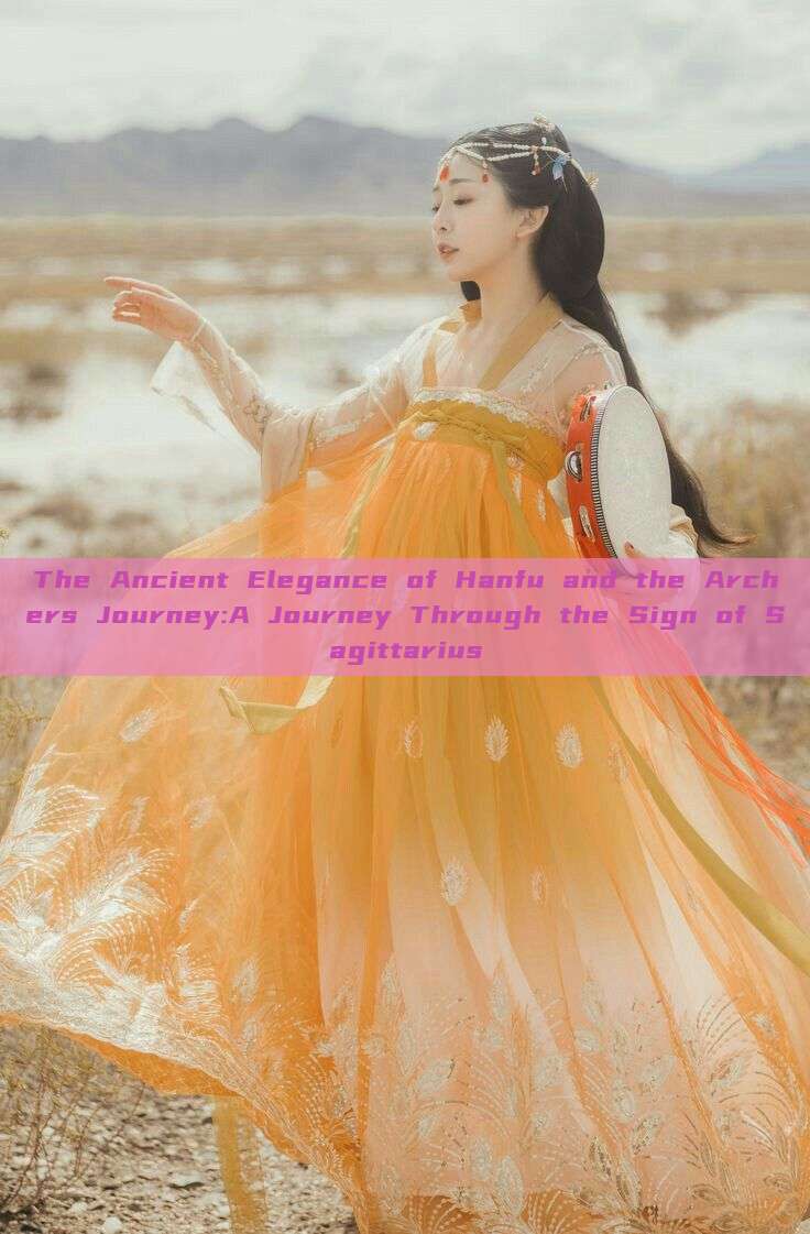 The Ancient Elegance of Hanfu and the Archers Journey:A Journey Through the Sign of Sagittarius The Ancient Elegance of Hanfu and the Archers Journey:A Journey Through the Sign of Sagittarius