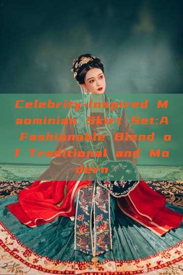 Celebrity-Inspired Maominian Skirt Set:A Fashionable Blend of Traditional and Modern Celebrity-Inspired Maominian Skirt Set:A Fashionable Blend of Traditional and Modern