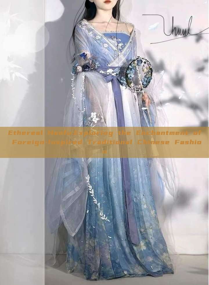 Ethereal Hanfu:Exploring the Enchantment of Foreign-Inspired Traditional Chinese Fashion Ethereal Hanfu:Exploring the Enchantment of Foreign-Inspired Traditional Chinese Fashion