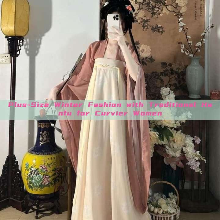 Plus-Size Winter Fashion with Traditional Hanfu for Curvier Women Plus-Size Winter Fashion with Traditional Hanfu for Curvier Women