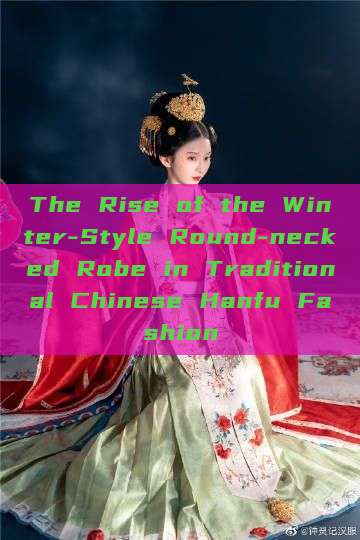 The Rise of the Winter-Style Round-necked Robe in Traditional Chinese Hanfu Fashion The Rise of the Winter-Style Round-necked Robe in Traditional Chinese Hanfu Fashion