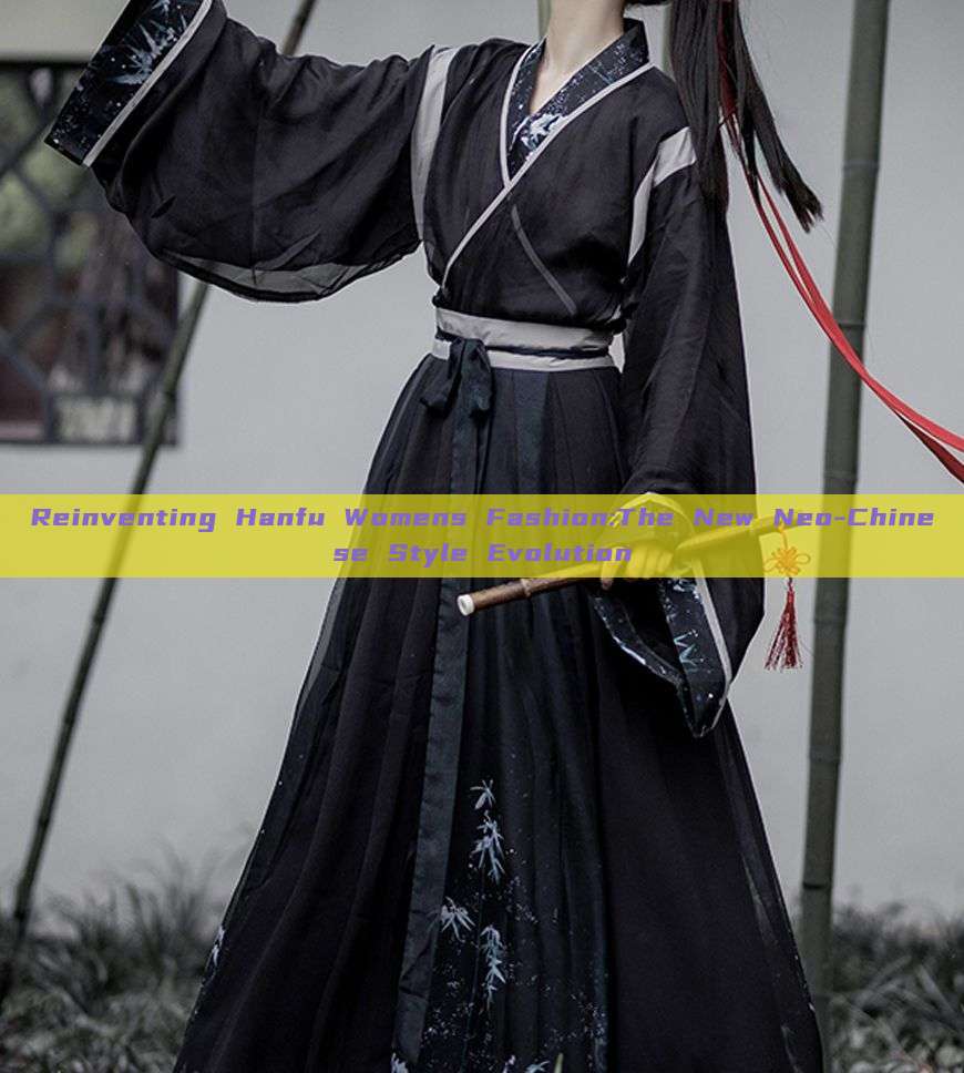 Reinventing Hanfu Womens Fashion:The New Neo-Chinese Style Evolution Reinventing Hanfu Womens Fashion:The New Neo-Chinese Style Evolution