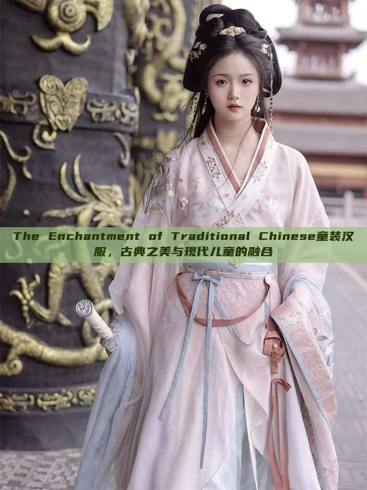 The Enchantment of Traditional Chinese童装汉服,古典之美与现代儿童的融合 The Enchantment of Traditional Chinese童装汉服,古典之美与现代儿童的融合