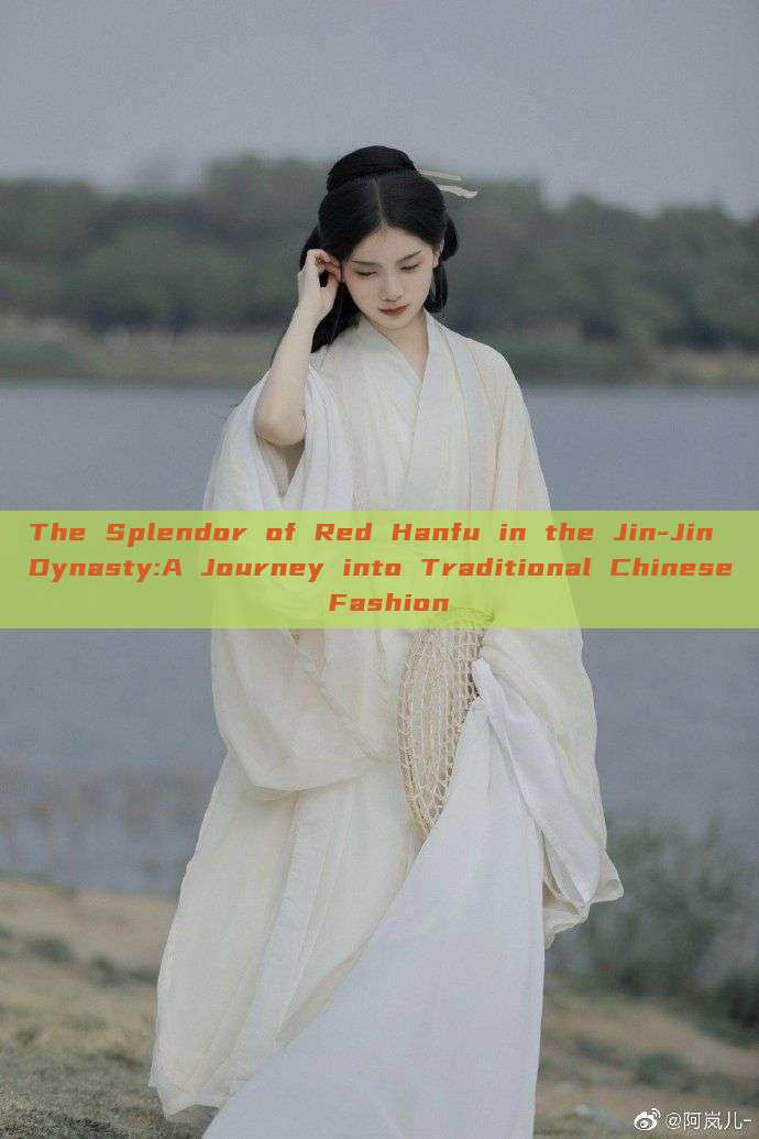 The Splendor of Red Hanfu in the Jin-Jin Dynasty:A Journey into Traditional Chinese Fashion The Splendor of Red Hanfu in the Jin-Jin Dynasty:A Journey into Traditional Chinese Fashion