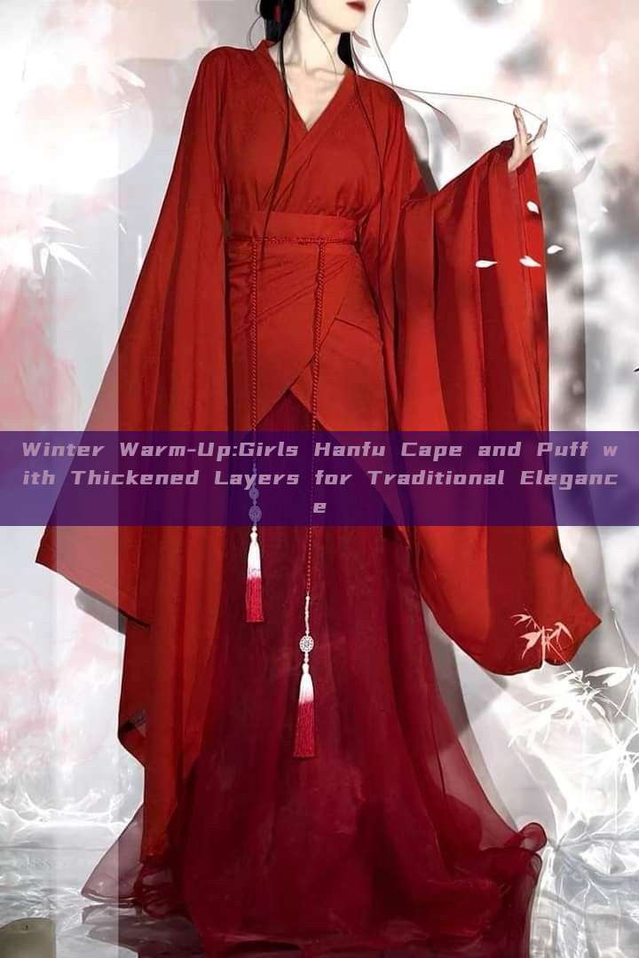 Winter Warm-Up:Girls Hanfu Cape and Puff with Thickened Layers for Traditional Elegance Winter Warm-Up:Girls Hanfu Cape and Puff with Thickened Layers for Traditional Elegance