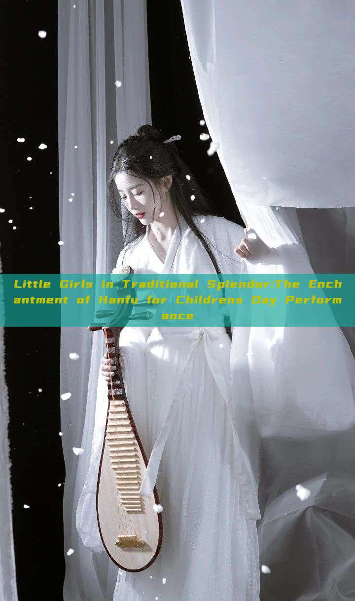 Little Girls in Traditional Splendor:The Enchantment of Hanfu for Childrens Day Performance Little Girls in Traditional Splendor:The Enchantment of Hanfu for Childrens Day Performance