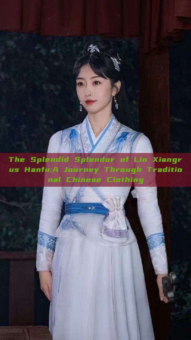 The Splendid Splendor of Lin Xiangrus Hanfu:A Journey Through Traditional Chinese Clothing