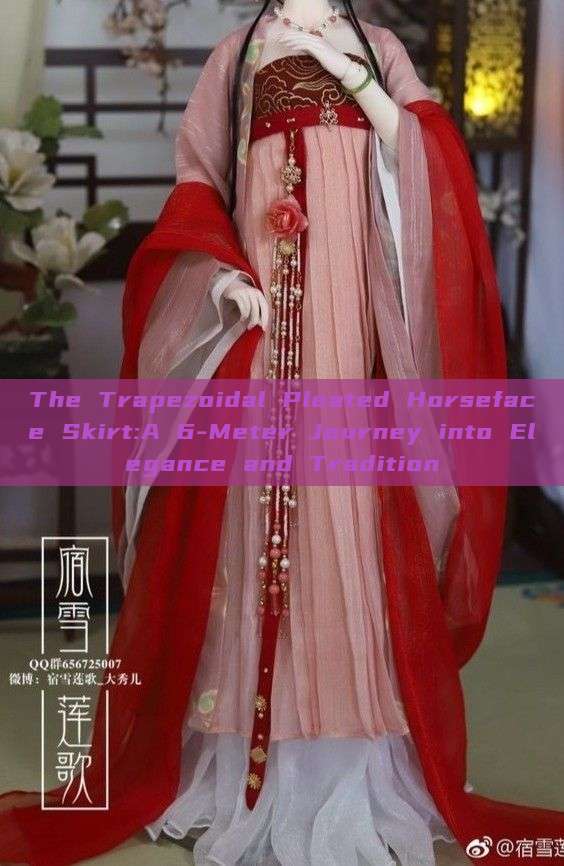 The Trapezoidal Pleated Horseface Skirt:A 6-Meter Journey into Elegance and Tradition