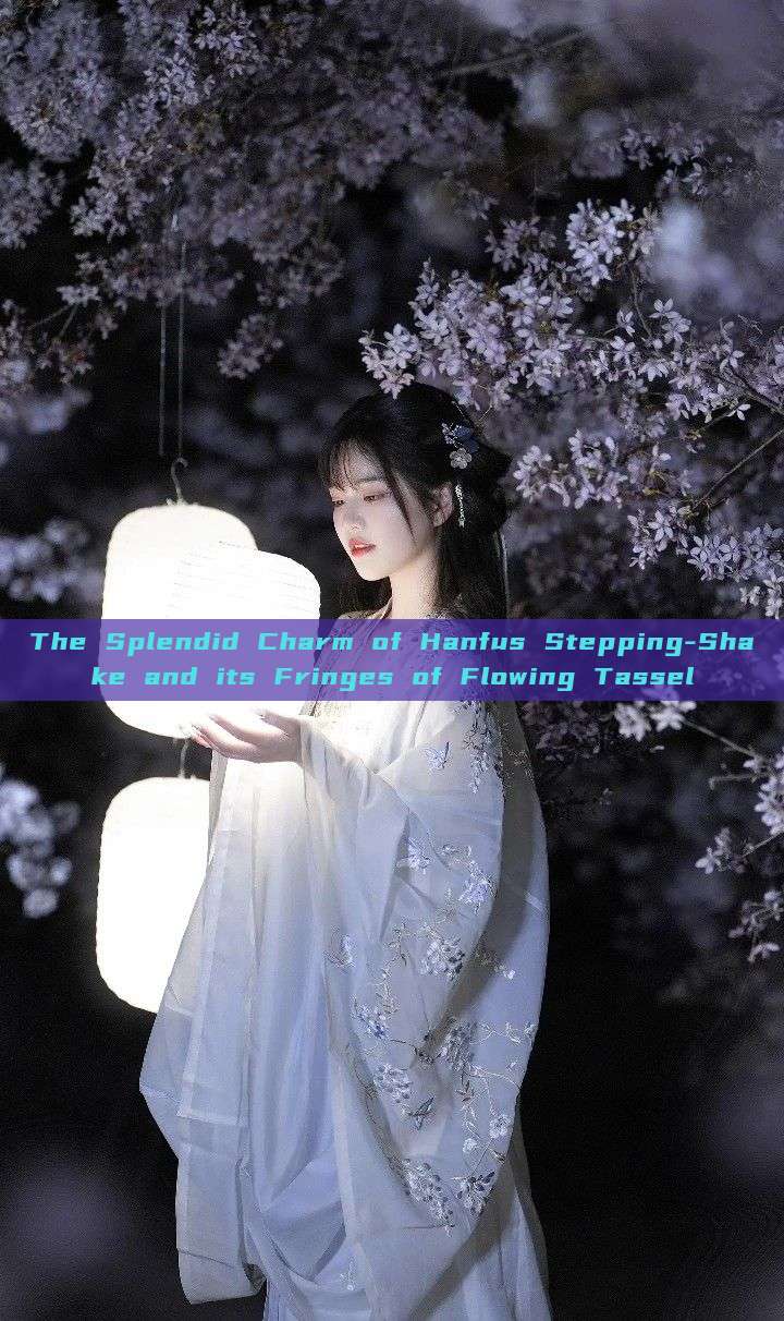 The Splendid Charm of Hanfus Stepping-Shake and its Fringes of Flowing Tassel The Splendid Charm of Hanfus Stepping-Shake and its Fringes of Flowing Tassel
