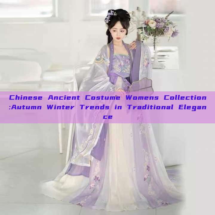 Chinese Ancient Costume Womens Collection:Autumn Winter Trends in Traditional Elegance Chinese Ancient Costume Womens Collection:Autumn Winter Trends in Traditional Elegance
