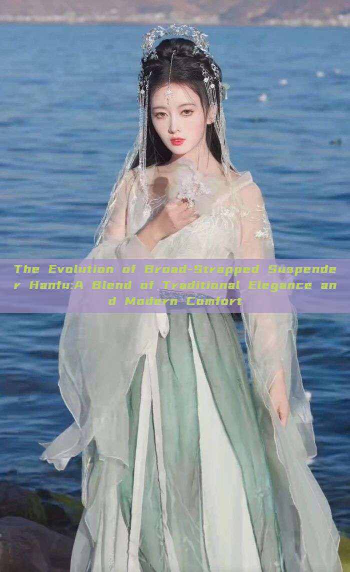The Evolution of Broad-Strapped Suspender Hanfu:A Blend of Traditional Elegance and Modern Comfort The Evolution of Broad-Strapped Suspender Hanfu:A Blend of Traditional Elegance and Modern Comfort