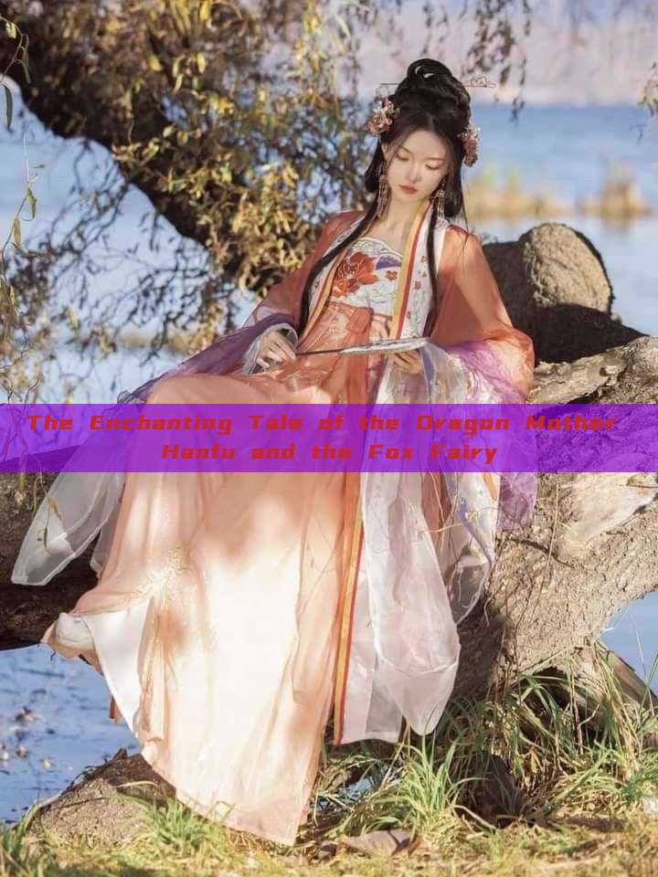 The Enchanting Tale of the Dragon Mother Hanfu and the Fox Fairy The Enchanting Tale of the Dragon Mother Hanfu and the Fox Fairy