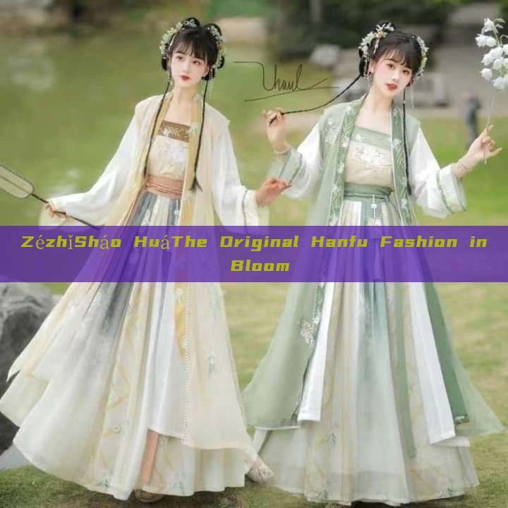 ZézhǐSháo HuáThe Original Hanfu Fashion in Bloom