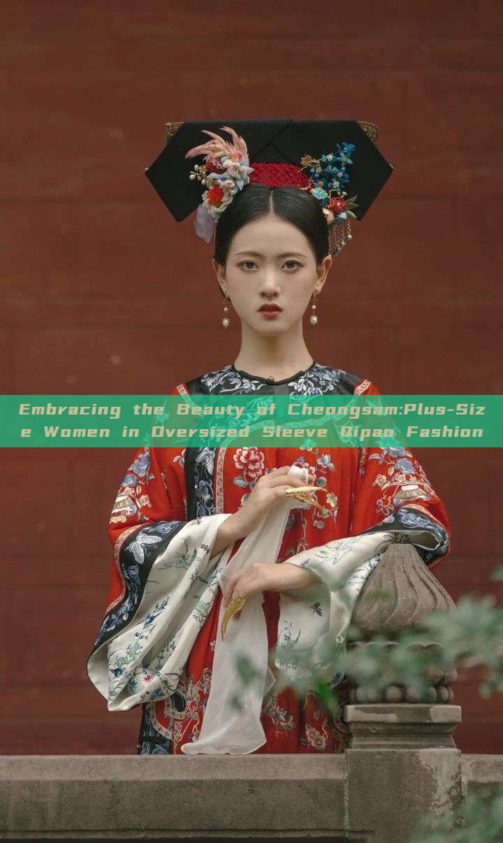 Embracing the Beauty of Cheongsam:Plus-Size Women in Oversized Sleeve Qipao Fashion Embracing the Beauty of Cheongsam:Plus-Size Women in Oversized Sleeve Qipao Fashion