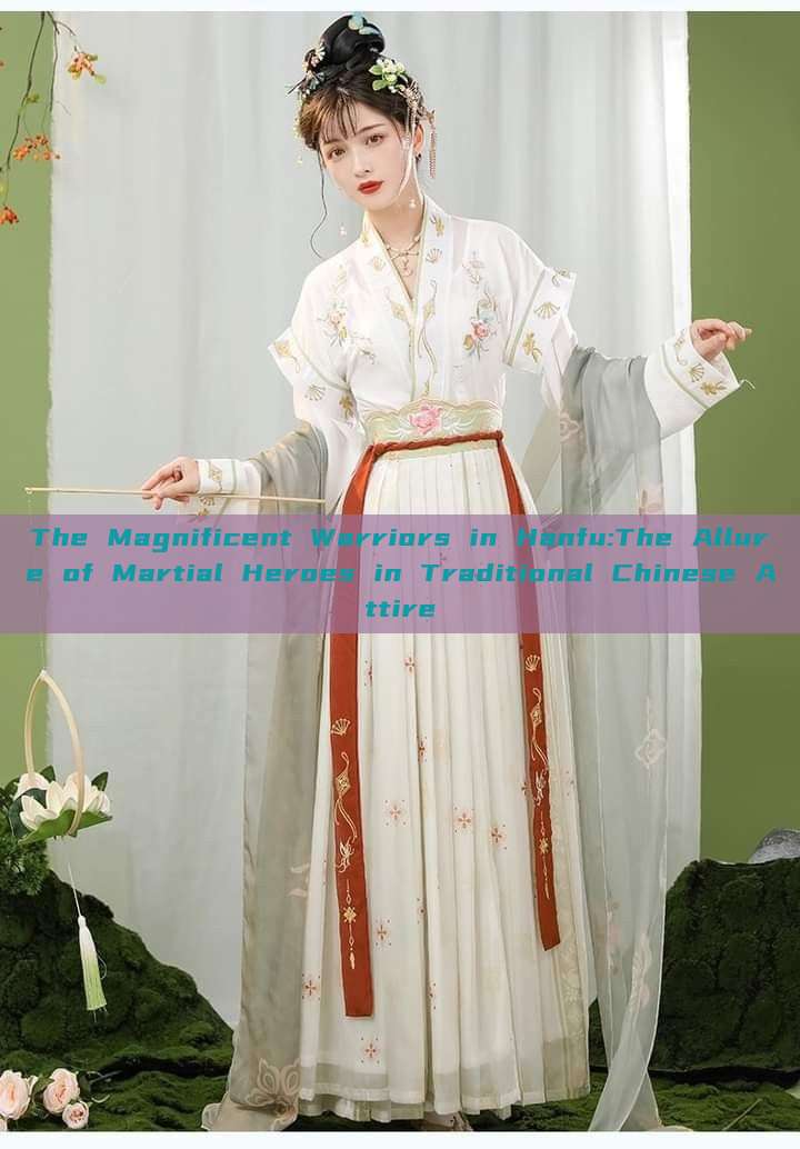 The Magnificent Warriors in Hanfu:The Allure of Martial Heroes in Traditional Chinese Attire The Magnificent Warriors in Hanfu:The Allure of Martial Heroes in Traditional Chinese Attire