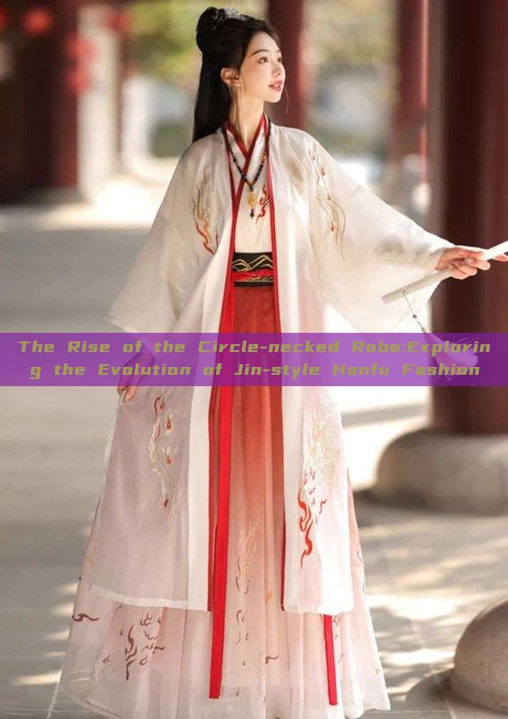 The Rise of the Circle-necked Robe:Exploring the Evolution of Jin-style Hanfu Fashion The Rise of the Circle-necked Robe:Exploring the Evolution of Jin-style Hanfu Fashion