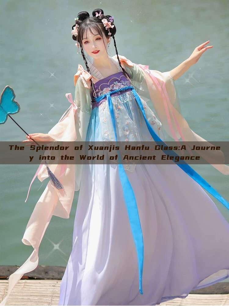 The Splendor of Xuanjis Hanfu Glass:A Journey into the World of Ancient Elegance The Splendor of Xuanjis Hanfu Glass:A Journey into the World of Ancient Elegance
