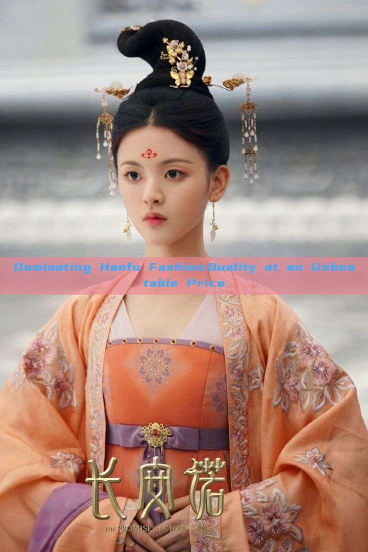 Dominating Hanfu Fashion:Quality at an Unbeatable Price