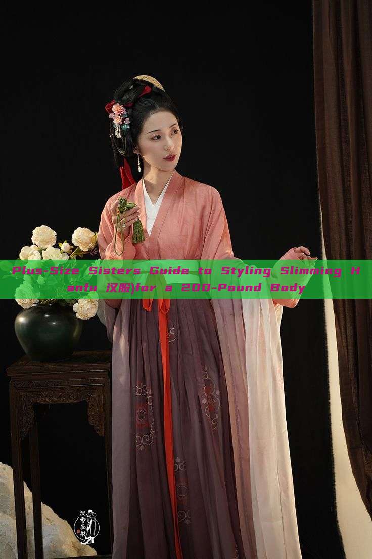 Plus-Size Sisters Guide to Styling Slimming Hanfu 汉服)for a 200-Pound Body
